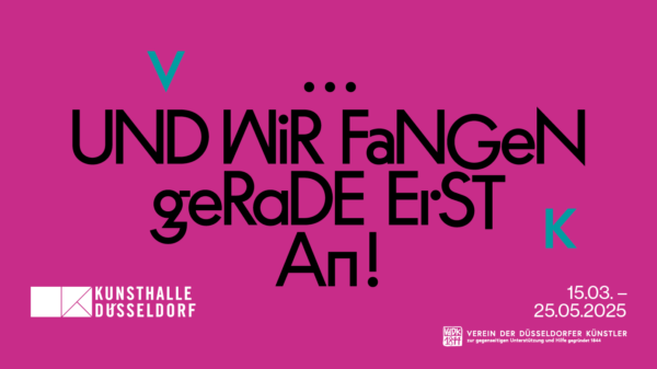 Eine pinkfarbene Grafik mit schwarzer und türkiser Schrift. Im Zentrum steht der Satz „UND WIR FANGEN GERADE ERST AN!“ in einer verspielten, unregelmäßigen Typografie. Die Buchstaben „V“, „D“, „K“ und „d“ sind in Türkis verteilt. Unten links befindet sich das Logo der Kunsthalle Düsseldorf, und unten rechts das Logo des Vereins der Düsseldorfer Künstler (VdDK 1844) mit dem Text „zur gegenseitigen Unterstützung und Hilfe gegründet 1844“. Darunter sind die Ausstellungsdaten „15.03. – 25.05.2025“ vermerkt.